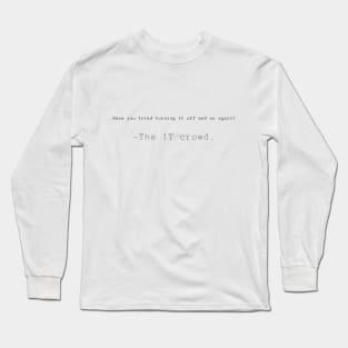 Have you tried turning it off and on again? -The IT crowd. Long Sleeve T-Shirt